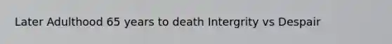 Later Adulthood 65 years to death Intergrity vs Despair