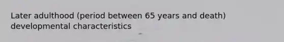 Later adulthood (period between 65 years and death) developmental characteristics