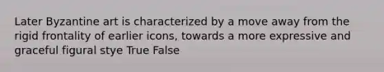 Later Byzantine art is characterized by a move away from the rigid frontality of earlier icons, towards a more expressive and graceful figural stye True False