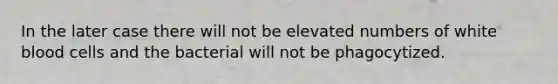 In the later case there will not be elevated numbers of white blood cells and the bacterial will not be phagocytized.