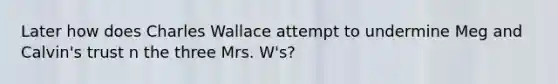 Later how does Charles Wallace attempt to undermine Meg and Calvin's trust n the three Mrs. W's?