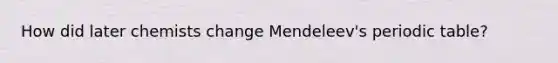 How did later chemists change Mendeleev's periodic table?