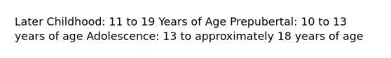 Later Childhood: 11 to 19 Years of Age Prepubertal: 10 to 13 years of age Adolescence: 13 to approximately 18 years of age