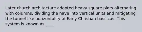 Later church architecture adopted heavy square piers alternating with columns, dividing the nave into vertical units and mitigating the tunnel-like horizontality of Early Christian basilicas. This system is known as ____