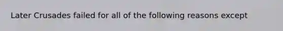 Later Crusades failed for all of the following reasons except
