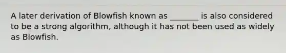 A later derivation of Blowfish known as _______ is also considered to be a strong algorithm, although it has not been used as widely as Blowfish.