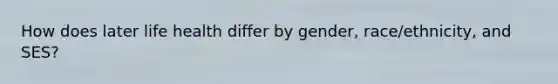 How does later life health differ by gender, race/ethnicity, and SES?