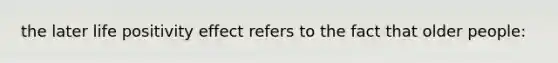 the later life positivity effect refers to the fact that older people: