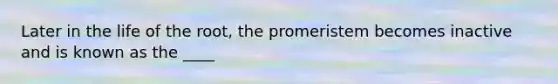 Later in the life of the root, the promeristem becomes inactive and is known as the ____