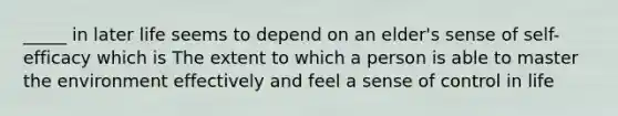 _____ in later life seems to depend on an elder's sense of self-efficacy which is The extent to which a person is able to master the environment effectively and feel a sense of control in life