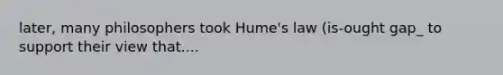 later, many philosophers took Hume's law (is-ought gap_ to support their view that....