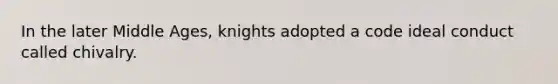 In the later Middle Ages, knights adopted a code ideal conduct called chivalry.