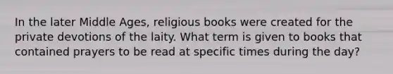 In the later Middle Ages, religious books were created for the private devotions of the laity. What term is given to books that contained prayers to be read at specific times during the day?