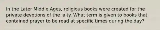 In the Later Middle Ages, religious books were created for the private devotions of the laity. What term is given to books that contained prayer to be read at specific times during the day?