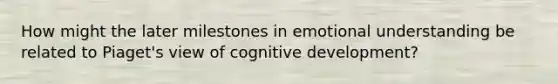 How might the later milestones in emotional understanding be related to Piaget's view of cognitive development?