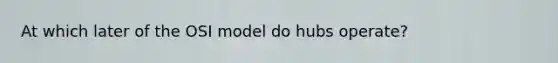 At which later of the OSI model do hubs operate?