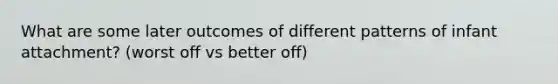 What are some later outcomes of different patterns of infant attachment? (worst off vs better off)