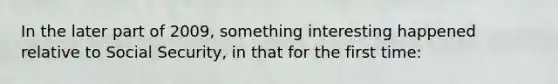 In the later part of 2009, something interesting happened relative to Social Security, in that for the first time: