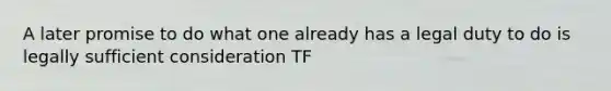 A later promise to do what one already has a legal duty to do is legally sufficient consideration TF