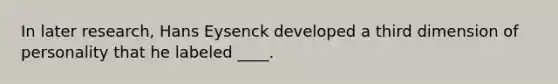 In later research, Hans Eysenck developed a third dimension of personality that he labeled ____.