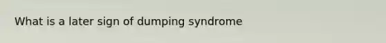 What is a later sign of dumping syndrome