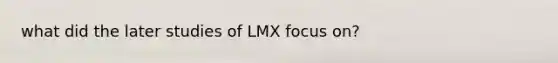 what did the later studies of LMX focus on?