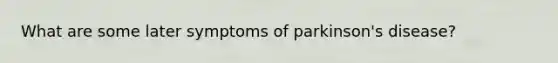 What are some later symptoms of parkinson's disease?