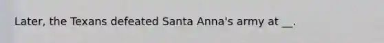 Later, the Texans defeated Santa Anna's army at __.