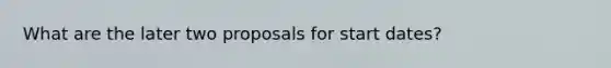 What are the later two proposals for start dates?