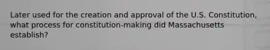 Later used for the creation and approval of the U.S. Constitution, what process for constitution-making did Massachusetts establish?