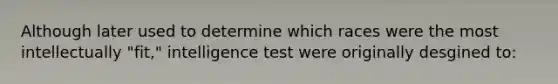 Although later used to determine which races were the most intellectually "fit," intelligence test were originally desgined to: