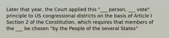 Later that year, the Court applied this "___ person, ___ vote" principle to US congressional districts on the basis of Article I Section 2 of the Constitution, which requires that members of the ___ be chosen "by the People of the several States"