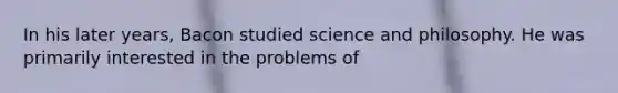 In his later years, Bacon studied science and philosophy. He was primarily interested in the problems of