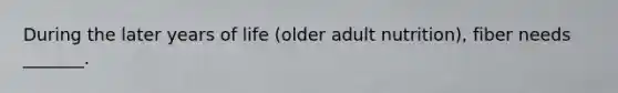 During the later years of life (older adult nutrition), fiber needs _______.