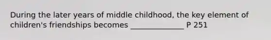 During the later years of middle childhood, the key element of children's friendships becomes ______________ P 251