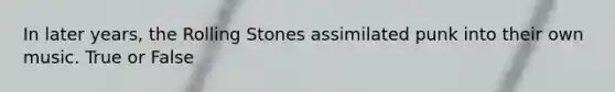 In later years, the Rolling Stones assimilated punk into their own music. True or False