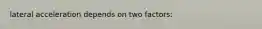 lateral acceleration depends on two factors: