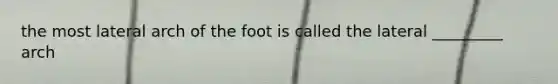 the most lateral arch of the foot is called the lateral _________ arch