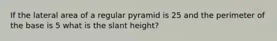 If the lateral area of a regular pyramid is 25 and the perimeter of the base is 5 what is the slant height?