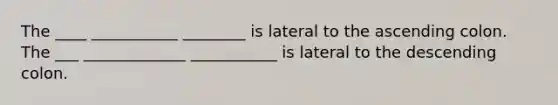 The ____ ___________ ________ is lateral to the ascending colon. The ___ _____________ ___________ is lateral to the descending colon.