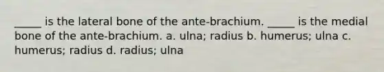 _____ is the lateral bone of the ante-brachium. _____ is the medial bone of the ante-brachium. a. ulna; radius b. humerus; ulna c. humerus; radius d. radius; ulna