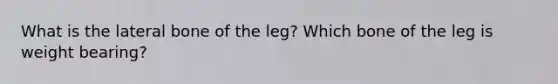 What is the lateral bone of the leg? Which bone of the leg is weight bearing?