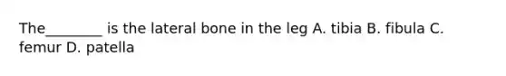 The________ is the lateral bone in the leg A. tibia B. fibula C. femur D. patella