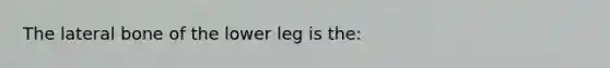 The lateral bone of the lower leg is the: