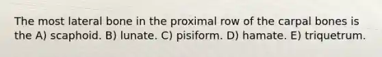 The most lateral bone in the proximal row of the carpal bones is the A) scaphoid. B) lunate. C) pisiform. D) hamate. E) triquetrum.