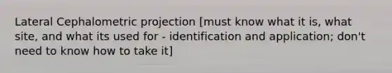 Lateral Cephalometric projection [must know what it is, what site, and what its used for - identification and application; don't need to know how to take it]