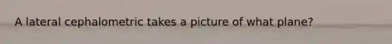 A lateral cephalometric takes a picture of what plane?