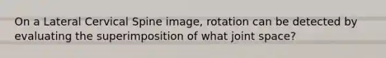 On a Lateral Cervical Spine image, rotation can be detected by evaluating the superimposition of what joint space?