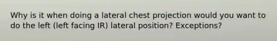 Why is it when doing a lateral chest projection would you want to do the left (left facing IR) lateral position? Exceptions?