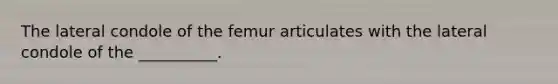 The lateral condole of the femur articulates with the lateral condole of the __________.